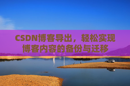 CSDN博客导出，轻松实现博客内容的备份与迁移
