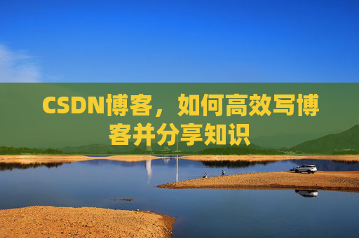 CSDN博客，如何高效写博客并分享知识